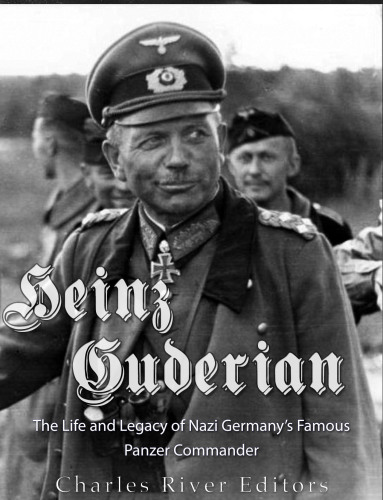 Heinz Guderian: The Life and Legacy of Nazi Germany’s Famous Panzer Commander