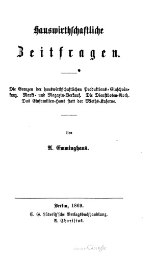 Hauswirthschaftliche [Hauswirtschaftliche] Zeitfragen. Die Grenzen der hauswirthschaftlichen Produktions-Einschränkung. Markt- und Magazin-Verkauf. Die Dienstboten-Noth [Not]. Das Einfamilien-Haus statt der Mieths-Kaserne [Mietskaserne]
