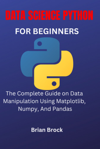 DATA SCIENCE PYTHON FOR BEGINNERS: The Complete Guide on Data Manipulation Using Matplotlib, Numpy, And Pandas