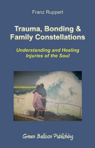 Trauma, Bonding & Family Constellations: Understanding and Healing Injuries of the Soul