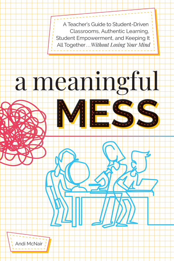 A Meaningful Mess : A Teacher’s Guide To Student-Driven Classrooms, Authentic Learning, Student Empowerment, And Keeping It All Together Without Losing Your Mind