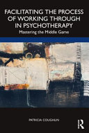 Facilitating the Process of Working Through in Psychotherapy : Mastering the Middle Game