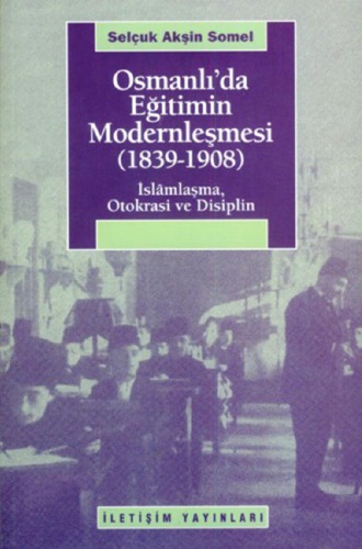 Osmanlı’da Eğitimin Modernleşmesi 1839-1908 İslamlaşma, Otokrasi ve Disiplin
