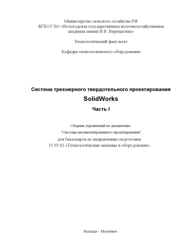 Система трехмерного твердотельного проектирования SolidWorks. Часть I: Сборник упражнений по дисциплине: "Системы автоматизированного проектирования" для бакалавров по направлению подготовки: 15.03.02 «Технологические машины и оборудование».