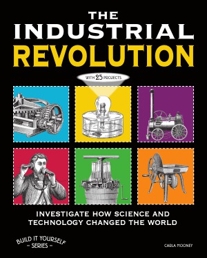 The Industrial Revolution Investigate How Science and Technology Changed the World with 25 Projects (Build It Yourself Series)