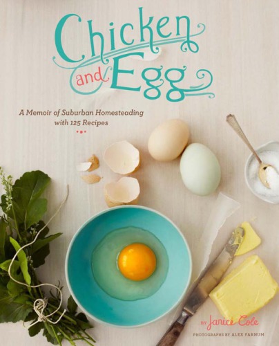 Chicken and Egg A Memoir of Suburban Homesteading with 125 Recipes