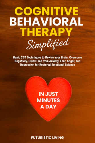 Cognitive Behavioral Therapy Simplified: Basic CBT Techniques to Rewire your Brain, Overcome Negativity, Break Free from Anxiety, Fear, Anger, and Depression for Restored Emotional Balance