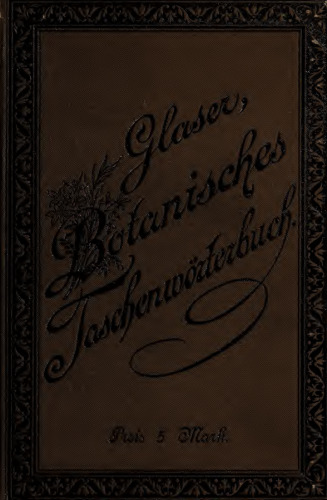 Taschenwörterbuch für Botaniker und alle Freunde der Botanik : enthaltend die botanische Nomenklatur, Terminologie und Litteratur nebst einem alphabetischen Verzeichnisse aller wichtigen Zier-, Treibhaus- und Kulturpflanzen, sowie derjenigen der heimischen Flora