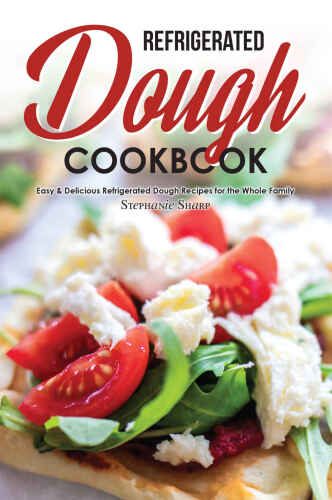 Refrigerated Dough Cookbook: Easy & Delicious Refrigerated Dough Recipes for the Whole Family