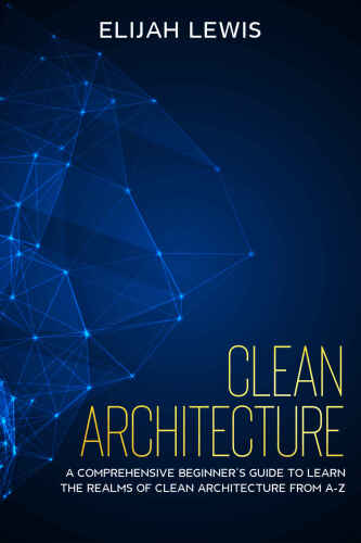Clean Architecture: A Comprehensive Beginner's Guide to Learn the Realms of Clean Architecture from A-Z