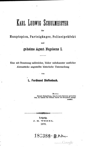 Karl Ludwig Schulmeister, der Hauptspion, Parteigänger, Polizeipräfekt und geheime Agent Napoleons I. ; eine mit Benutzung zahlreicher, bisher unbekannter amtlicher Aktenstücke angestellte historische Untersuchung