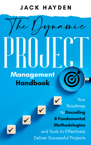 The Dynamic Project Management Handbook: Your Roadmap to Decoding 8 Fundamental Methodologies and Tools to Effectively Deliver Successful Projects