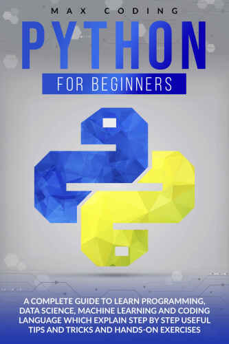 PYTHON FOR BEGINNERS: A Complete Guide To Learn Programming, Data Science, Machine Learning And Coding Language Which Explain Step By Step Useful Tips And Tricks And Hands-On Exercises