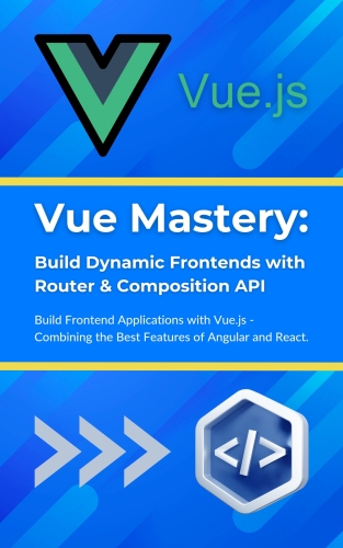 Vue Mastery: Build Dynamic Frontends with Router & Composition API: Build Frontend Applications with Vue.js - Combining the Best Features of Angular and React