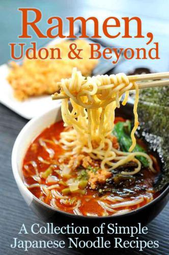 Ramen, Udon & Beyond: A Collection of Simple Japanese Noodle Recipes