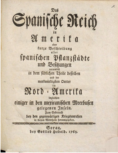Das Spanische Reich in Amerika, oder, Kurze Beschreibung aller spanischen Pflanzstädte und Besitzungen : vornemlich in dem südlichen Theile desselben und der merkwürdigen Oerter in Nord-Amerika ingleichen einiger in den mexicanischen Meerbusen gelegenen Inseln. Zum Gebrauch bey den gegenwärtigen Kriegsunruhen in diesem Weltheile herausgegeben