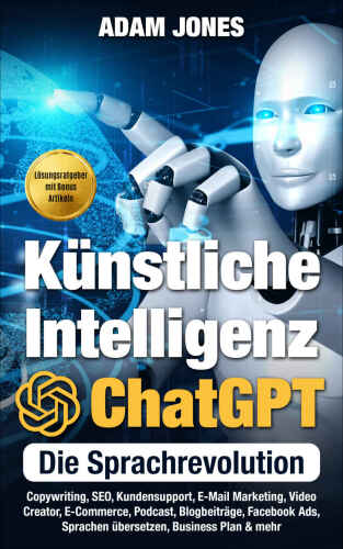 Künstliche Intelligenz ChatGPT - Die Sprachrevolution: Copywriting, Tabellen, Kundensupport, E-Mail Marketing, Video Creator, E-Commerce, Podcast, Blogbeiträge, Facebook Ads