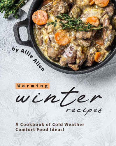 Warming Winter Recipes: A Cookbook of Cold Weather Comfort Food Ideas
