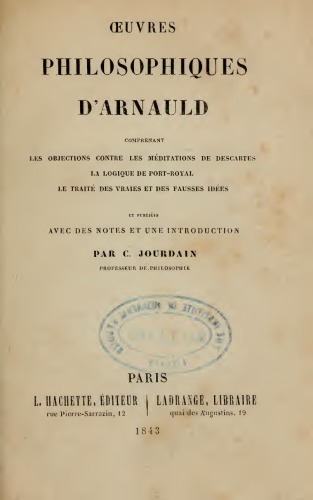 Oeuvres Philosophiques d’Arnauld: Objections, Logique de Port-Royal, Traité des Vraies et des Fausses Idées
