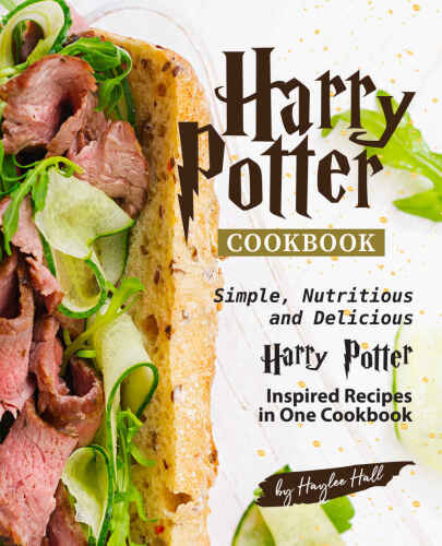 Harry Potter Cookbook: Simple, Nutritious and Delicious Harry Potter Inspired Recipes in One Cookbook