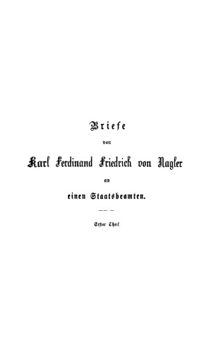 Briefe des Königlich Preußischen Staatsministers, General-Postmeisters und ehemaligen Bundestags-Gesandten Karl Ferdinand Friedrich von Nagler an einen Staatsbeamten : Erster Teil