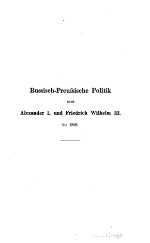 Russisch-Preufsische Politik unter Alexander I. und Friedrich Wilhelm III . bis 1806 ; Urkundlich dargestellt