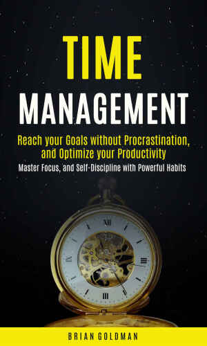 Time Management: Reach your Goals without Procrastination, and Optimize your Productivity (Master Focus, and Self-Discipline with Powerful Habits)
