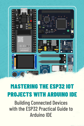 MASTERING THE ESP32 IOT PROJECTS WITH ARDUINO IDE: Building Connected Devices with the ESP32 Practical Guide to Arduino IDE