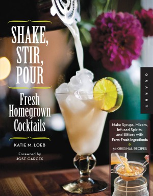 Shake, Stir, Pour-Fresh Homegrown Cocktails Make Syrups, Mixers, Infused Spirits, and Bitters with Farm-Fresh Ingredients-50 Original Recipes