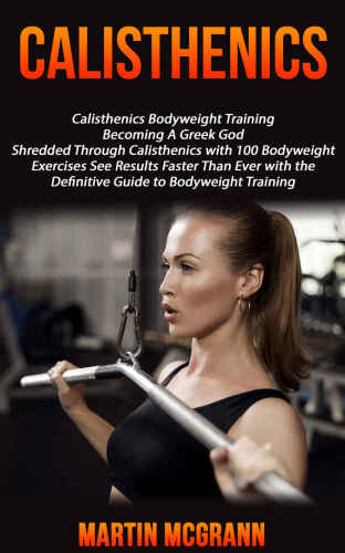 Calisthenics: Calisthenics Bodyweight Training: Becoming A Greek God