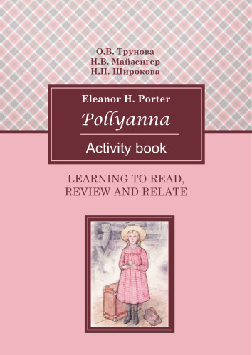 Learning to Read, Review and Relate. E. H. Porter «Pollyanna» (ActivityBook)/ Учимся читать, реферировать и обсуждать. Роман Э. Портер «Поллианна»: учебно-методическое пособие