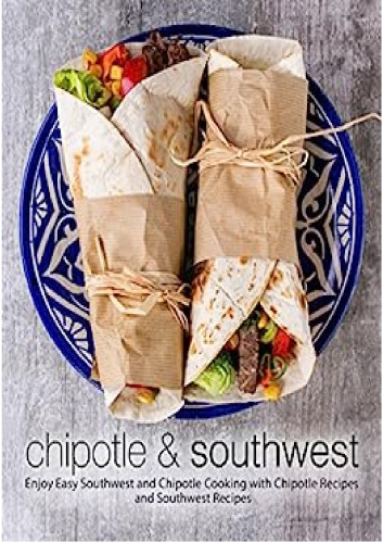Chipotle & Southwest: Enjoy Easy Spanish and Mexican Cooking with Latin Recipes and Tex-Mex Meals (2nd Edition)