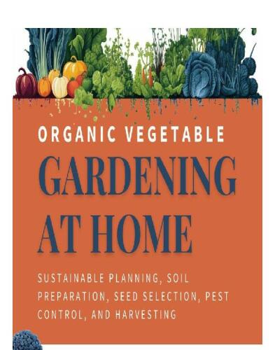 Organic Vegetable Gardening at Home: Sustainable Planning, Soil Preparation, Seed Selection, Pest Control, and Harvesting
