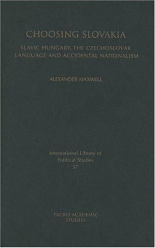 Choosing Slovakia: Slavic Hungary, the Czechoslovak Language and Accidental Nationalism (International Library of Political Studies)