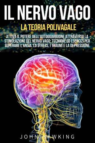 IL NERVO VAGO - LA TEORIA POLIVAGALE: Attiva il Potere dell'Autoguarigione attraverso la Stimolazione del Nervo Vago: Tecniche ed Esercizi per Superare ... i Traumi e la Depressione (Italian Edition)