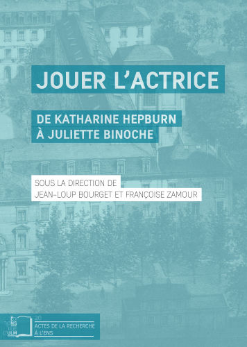 Jouer l'actrice: de Katharine Hepburn à Juliette Binoche: [actes du colloque international, Paris, École normale supérieure, juin 2015]