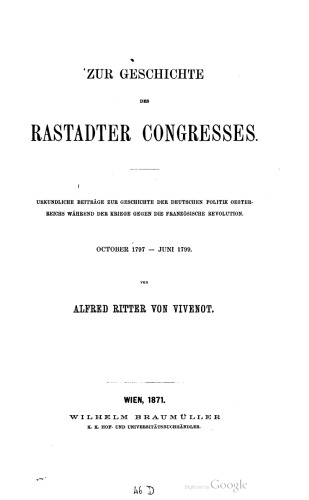 Zur Geschichte des Rastatter Kongresses. Urkundliche Beiträge zur Geschichte der deutschen Politik Österreichs während der Kriege gegen die Französische Revolution. Oktober 1797 - Juni 1799