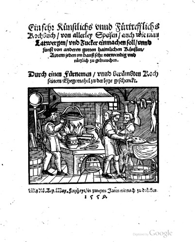 Ein sehr künstlichs unnd fürtrefflichs Kochbuch von allerley Speisen, auch wie man Latwergen und Zucker einmachen soll, unnd sunst von anderen gutten haimlichen Künsten. Ainem jeden im hauß sehr notwendig und nützlich zu gebrauchen. Durch einen fürnemen unnd berümbten Koch seinem Ehegemahel zu der letze geschenckt