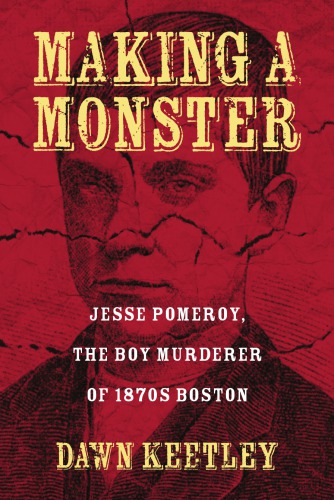Making a Monster: Jesse Pomeroy, the Boy Murderer of 1870s Boston