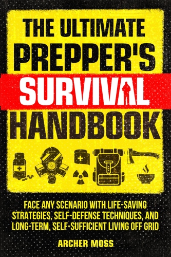 The Ultimate Prepper's Survival Handbook: Face any Scenario with Life-Saving Strategies, Self-Defense Techniques, and Long-Term, Self-Sufficient Living off Grid