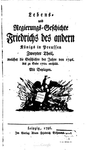 Lebens- und Regierungs-Geschichte Friedrichs des andern Königs in Preussen. Welcher die Geschichte der ersten sechs Regierungs-Jahre desselben, nemlich von 1746 bis zu Ende 1760 enthält