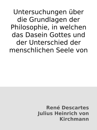 Untersuchungen über die Grundlagen der Philosophie, in welchen das Dasein Gottes und der Unterschied der menschlichen Seele von ihrem Körper bewiesen wird