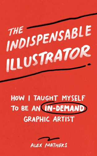 The Indispensable Illustrator: How I Taught Myself to be an In-Demand Graphic Artist by Amping Up my Value in 7 Key Areas