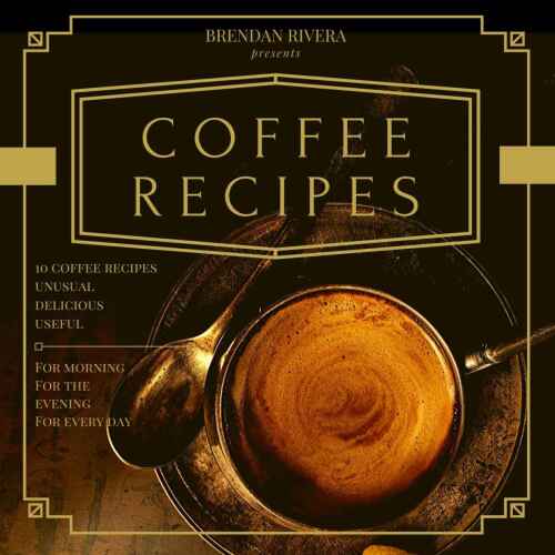 Coffee Recipes: Top 10 Coffee Recipes, Unusual Delicious Useful