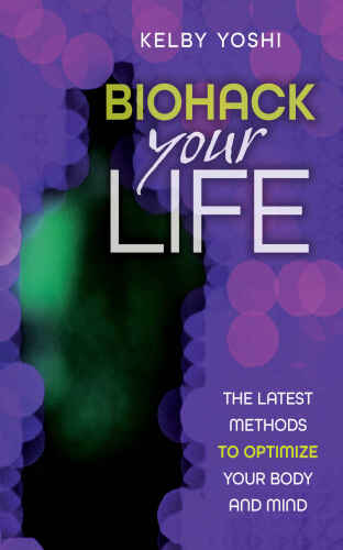Biohack Your Life: The Latest Methods to Optimize Your Body and Mind