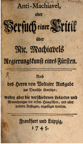 Anti-Machiavel, oder Versuch einer Critik [Kritik] über Nic. Machiavels Regierungskunst eines Fürsten ; nach des Herrn von Voltaire Ausgabe ins Deutsche übersetzt, wobey aber die verschiedenen Lesarten und Abweichungen der ersten Haggischen, und aller andern Auflagen, angefüget worden