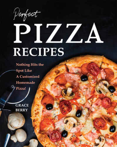 Perfect Pizza Recipes: Nothing Hits the Spot Like A Customized Homemade Pizza
