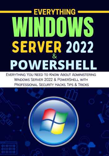 EVERYTHING WINDOWS SERVER 2022 & POWERSHELL: Everything You Need to Know About Administering Windows Server 2022 & PowerShell with Professional Security Hacks, Tips & Tricks