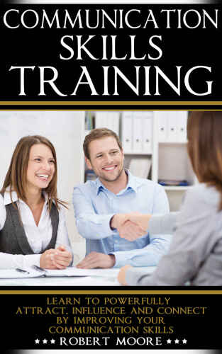 Communication Skills Training: Learn To Powerfully Attract, Influence & Connect, by Improving Your Communication Skills (Communication skills in workplace, ... Influence people, How to influence) B018GSVRNG