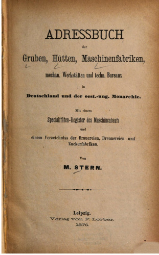 Adressbuch Gruben, Hütten, Maschinenfabriken, mechan. Werkstätten und techn. Bureauxin Deutschland und der Österr.-ungar. Monarchie. Mit einem Spezialitäten-Register des Maschinenbaus und einem Verzeichnis der Brauereien, Brennereien und Zuckerfabriken